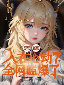 恋综:误入心动7,女嘉宾全沦陷 恋综:误入心动7,女嘉宾全沦陷