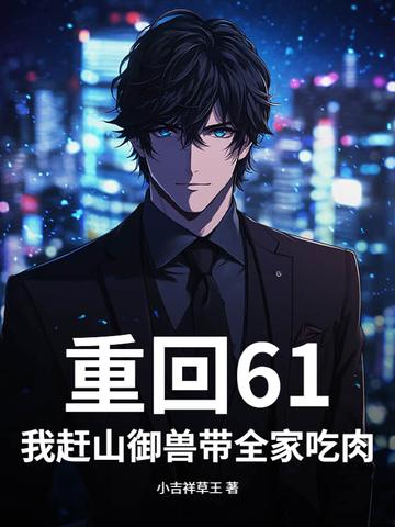 重回61:我赶山御兽带全家吃肉! 重回61:我赶山御兽带全家吃肉!